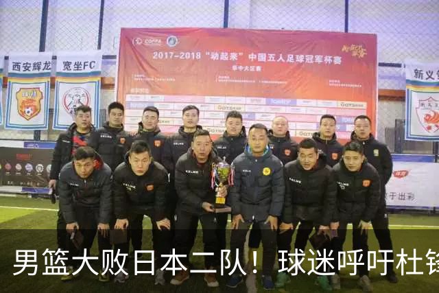 男篮大败日本二队！球迷呼吁杜锋执教，郭士强不想下课，王仕鹏说出原因